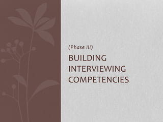 (Phase III)
BUILDING
INTERVIEWING
COMPETENCIES
 