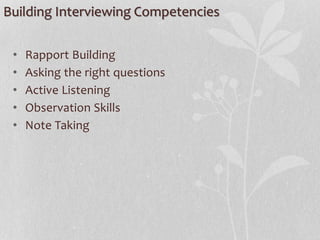 Building Interviewing Competencies
• Rapport Building
• Asking the right questions
• Active Listening
• Observation Skills
• Note Taking
 