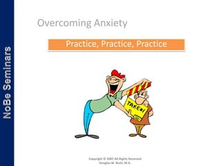 Overcoming Anxiety
     Practice, Practice, Practice




           Copyright © 2007 All Rights Reserved
                  Douglas W. Bush, M.A.
 