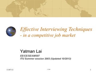 Effective Interviewing Techniques
- in a competitive job market
Yatman Lai
EE/CE/SE/AM597
ITU Summer session 2003 (Updated 10/2013)

11/07/13

© 2003

1

 