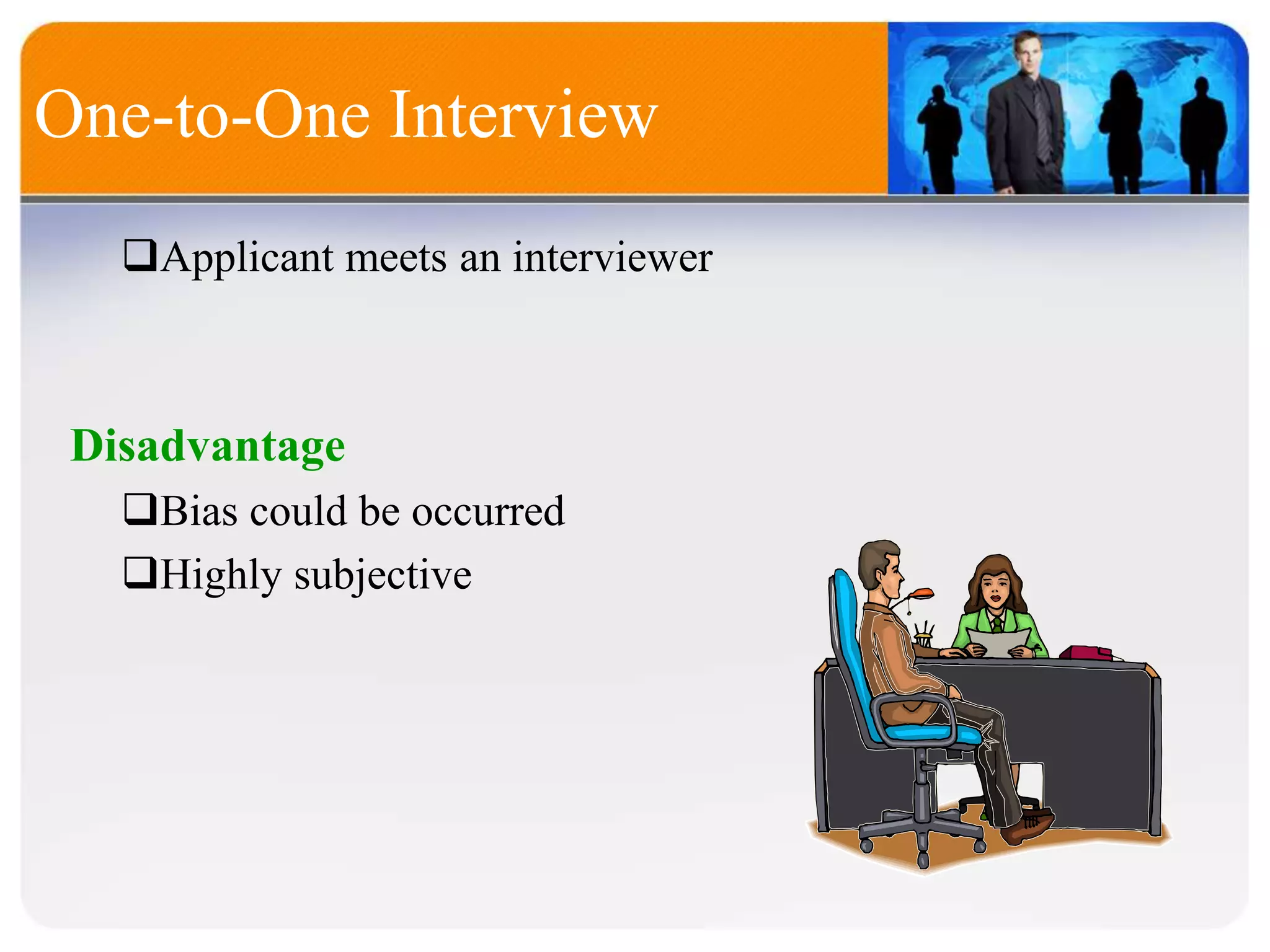 One-to-One Interview
Applicant meets an interviewer
Disadvantage
Bias could be occurred
Highly subjective
 