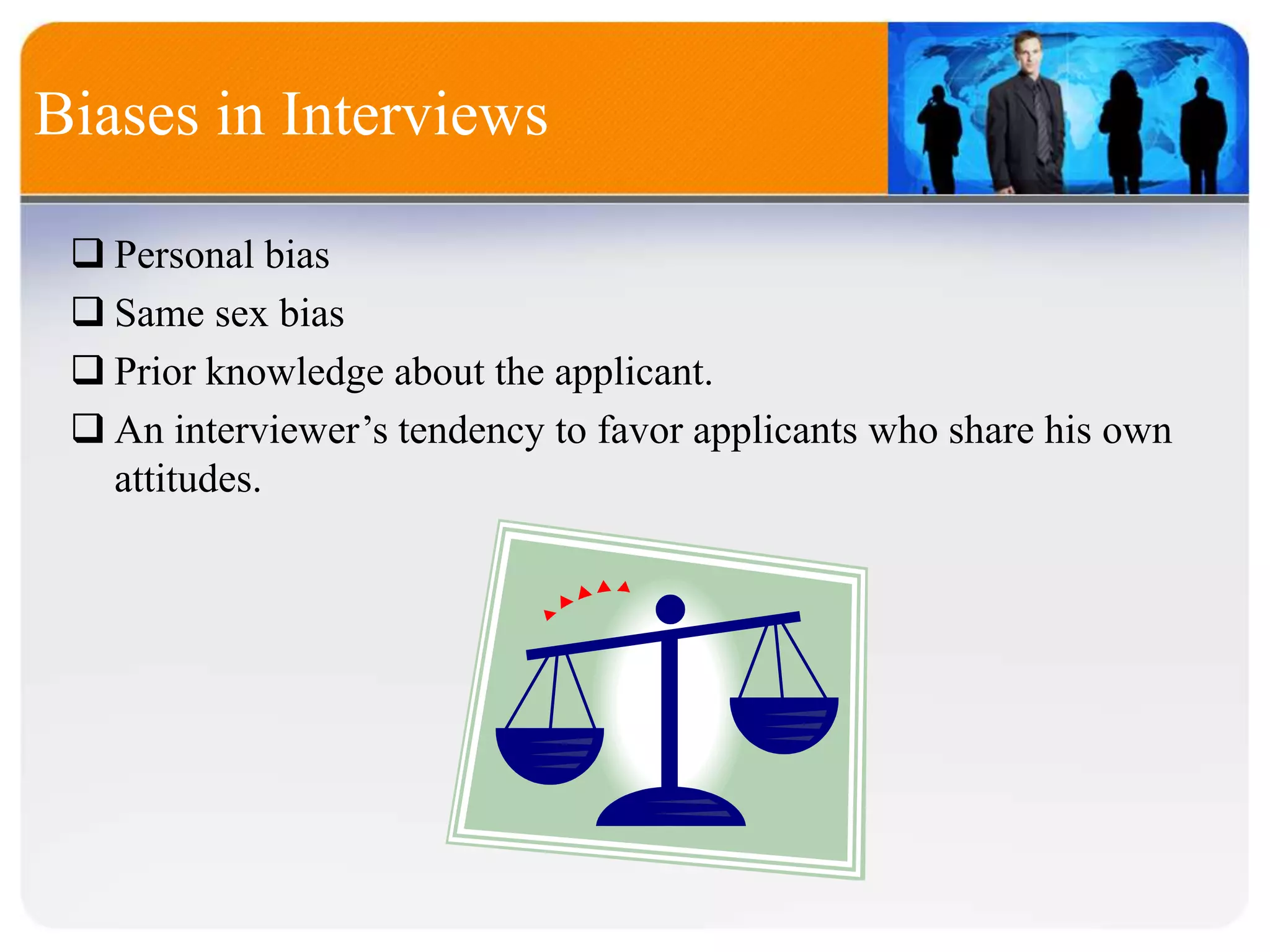 Biases in Interviews
 Personal bias
 Same sex bias
 Prior knowledge about the applicant.
 An interviewer’s tendency to favor applicants who share his own
attitudes.
 