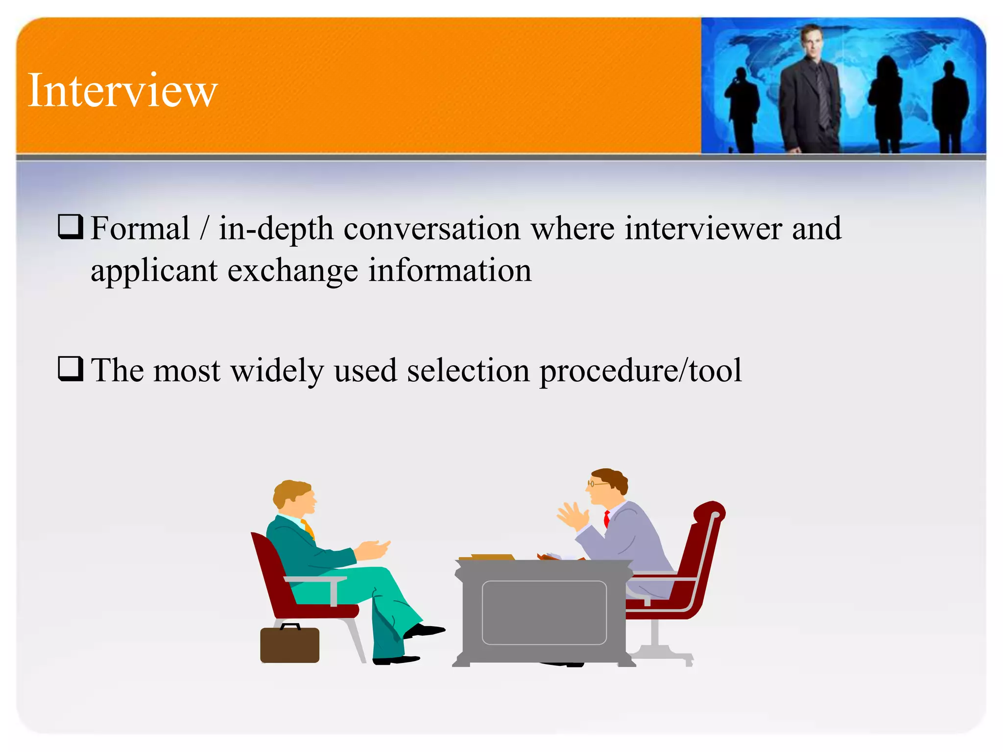 Interview
Formal / in-depth conversation where interviewer and
applicant exchange information
The most widely used selection procedure/tool
 