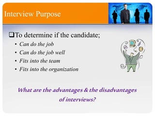 Interview Purpose
To determine if the candidate;
• Can do the job
• Can do the job well
• Fits into the team
• Fits into the organization
Whataretheadvantages&thedisadvantages
ofinterviews?
 