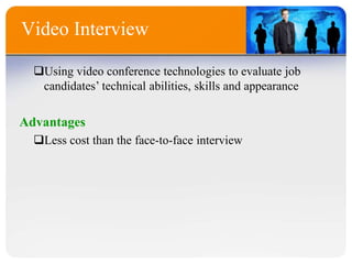 Video Interview
Using video conference technologies to evaluate job
candidates’ technical abilities, skills and appearance
Advantages
Less cost than the face-to-face interview
 