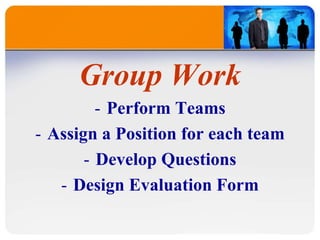 Group Work
- Perform Teams
- Assign a Position for each team
- Develop Questions
- Design Evaluation Form
 