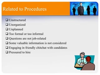 Related to Procedures
 Unstructured
 Unorganized
 Unplanned
 Too formal or too informal
 Questions are not job-related
 Some valuable information is not considered
 Engaging in friendly chitchat with candidates
 Pressured to hire
 