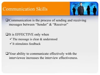 Communication Skills
Communication is the process of sending and receiving
messages between “Sender” & “Receiver”
It is EFFECTIVE only when
The message is clear & understood
It stimulates feedback
Your ability to communicate effectively with the
interviewee increases the interview effectiveness.
 