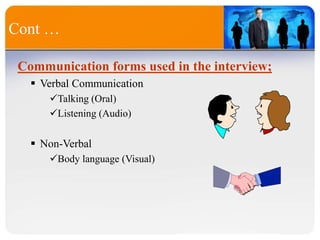 Cont …
Communication forms used in the interview;
 Verbal Communication
Talking (Oral)
Listening (Audio)
 Non-Verbal
Body language (Visual)
 