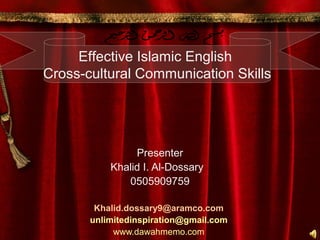 Effective Islamic English
Cross-cultural Communication Skills




                Presenter
           Khalid I. Al-Dossary
              0505909759

        Khalid.dossary9@aramco.com
       unlimitedinspiration@gmail.com
            www.dawahmemo.com
 