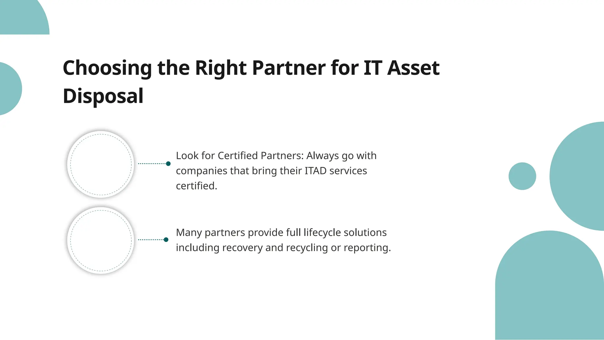 Choosing the Right Partner for IT Asset
Disposal
Look for Certified Partners: Always go with
companies that bring their ITAD services
certified.
Many partners provide full lifecycle solutions
including recovery and recycling or reporting.
 
