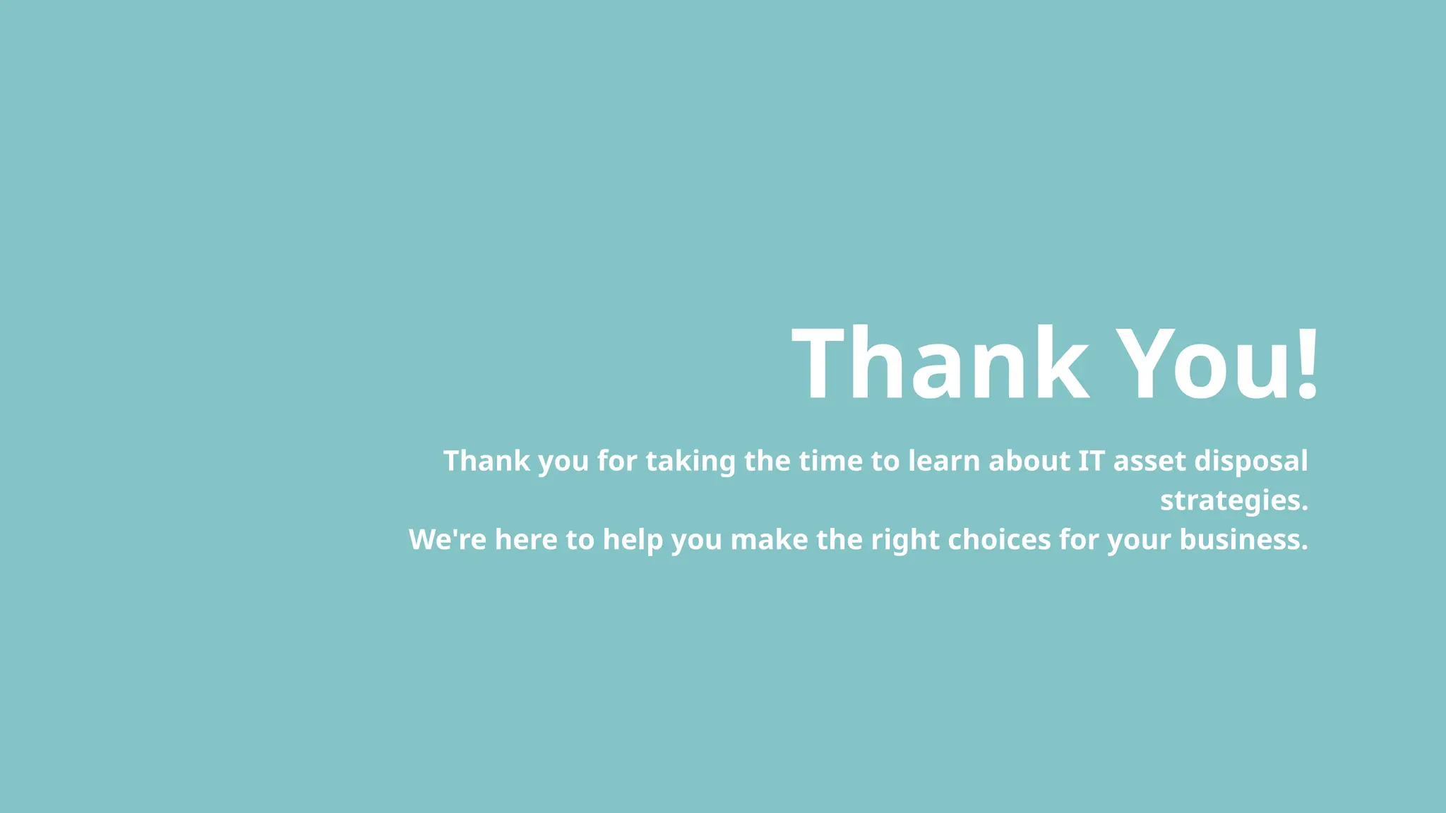 Thank You!
Thank you for taking the time to learn about IT asset disposal
strategies.
We're here to help you make the right choices for your business.
 