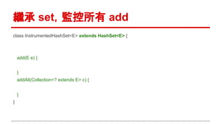 繼承 set，監控所有 add
class InstrumentedHashSet<E> extends HashSet<E> {
add(E e) {
}
addAll(Collection<? extends E> c) {
}
}
 