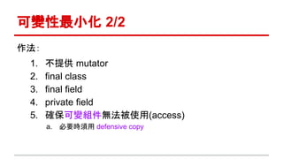 可變性最小化 2/2
作法：
1. 不提供 mutator
2. final class
3. final field
4. private field
5. 確保可變組件無法被使用(access)
a. 必要時須用 defensive copy
 