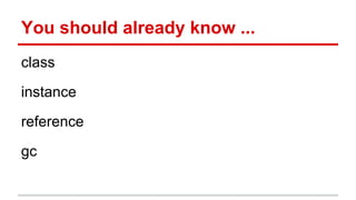 You should already know ...
class
instance
reference
gc
 