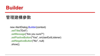 Builder
管理建構參數
new AlertDialog.Builder(context)
.setTitle("Exit")
.setMessage("Are you sure?")
.setPositiveButton("Yes", onUserExitListener)
.setNegativeButton("No", null)
.show();
 