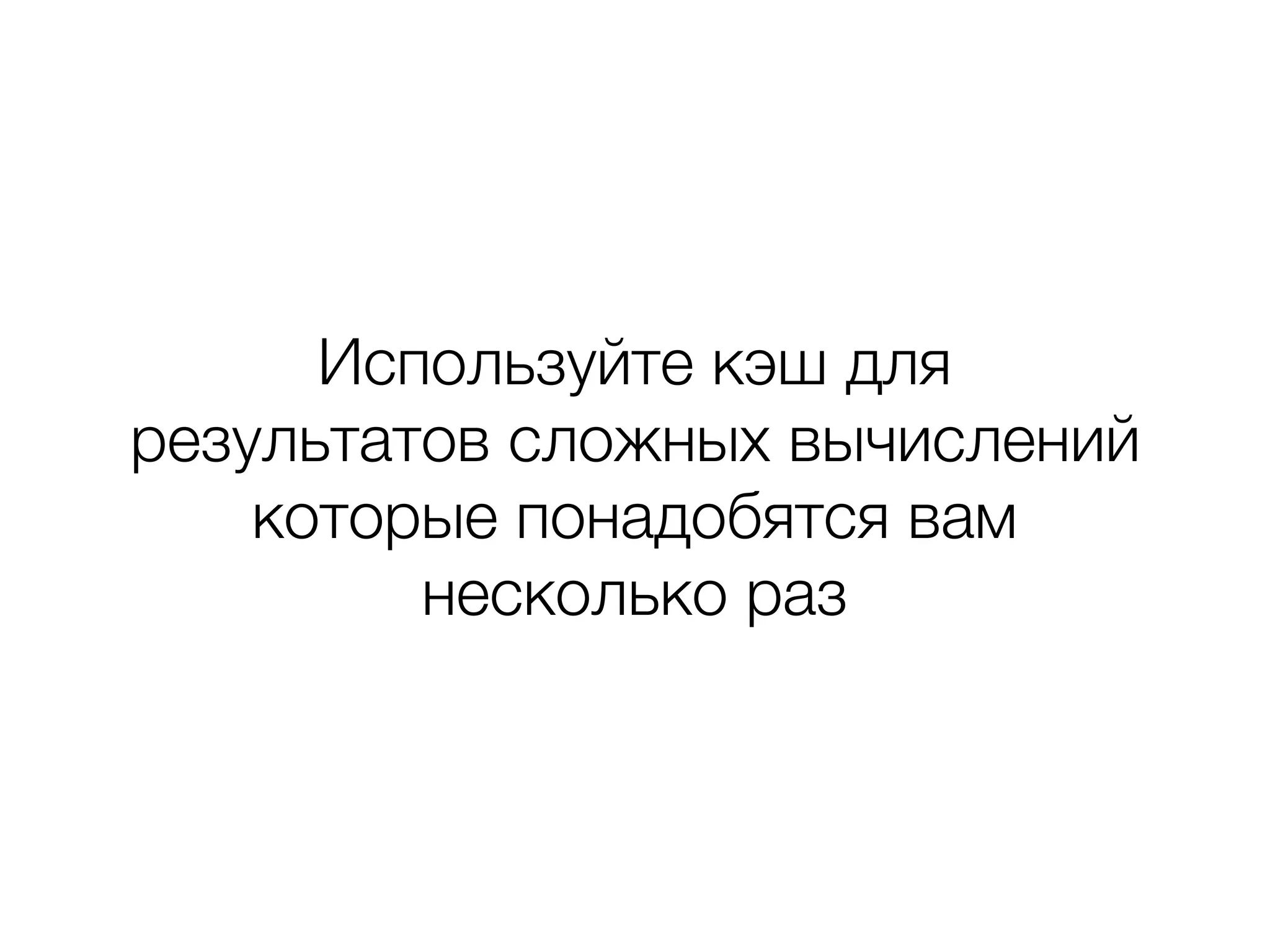 Используйте кэш для
результатов сложных вычислений
которые понадобятся вам
несколько раз
 