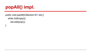popAll() impl.
public void popAll(Collection<E> dst) {
while (!isEmpty())
dst.add(pop());
}
 