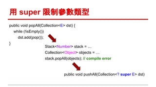 用 super 限制參數類型
public void popAll(Collection<E> dst) {
while (!isEmpty())
dst.add(pop());
}
public void pushAll(Collection<? super E> dst)
Stack<Number> stack = …
Collection<Object> objects = …
stack.popAll(objects); // compile error
 