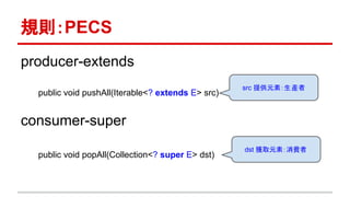 規則：PECS
producer-extends
public void pushAll(Iterable<? extends E> src)
consumer-super
public void popAll(Collection<? super E> dst)
src 提供元素：生產者
dst 獲取元素：消費者
 