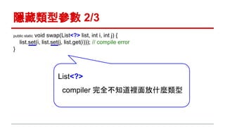 隱藏類型參數 2/3
public static void swap(List<?> list, int i, int j) {
list.set(i, list.set(j, list.get(i))); // compile error
}
List<?>
compiler 完全不知道裡面放什麼類型
 