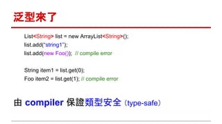 泛型來了
List<String> list = new ArrayList<String>();
list.add(“string1”);
list.add(new Foo()); // compile error
String item1 = list.get(0);
Foo item2 = list.get(1); // compile error
由 compiler 保證類型安全 （type-safe）
 