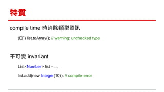 特質
compile time 時消除類型資訊
(E[]) list.toArray(); // warning: unchecked type
不可變 invariant
List<Number> list = ...
list.add(new Integer(10)); // compile error
 