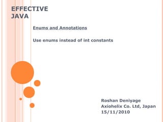 EFFECTIVE
JAVA
Roshan Deniyage
Axiohelix Co. Ltd, Japan
15/11/2010
Enums and Annotations
Use enums instead of int constants
 