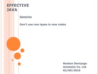 EFFECTIVE
JAVA
Roshan Deniyage
Axiohelix Co. Ltd
02/09/2010
Generics
Don’t use raw types in new codes
 