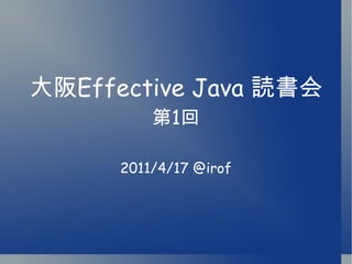 大阪 Effective Java  読書会 第 1 回 2011/4/17 @irof 