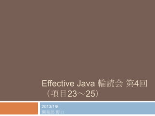 Effective Java 輪読会 第4回
（項目23～25）
2013/1/8
開発部 野口

 