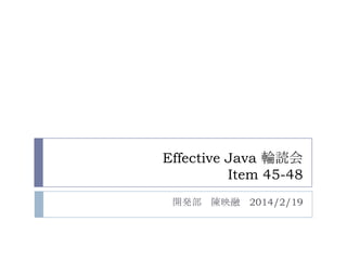 Effective Java 輪読会
Item 45-48
開発部 陳映融 2014/2/19
 