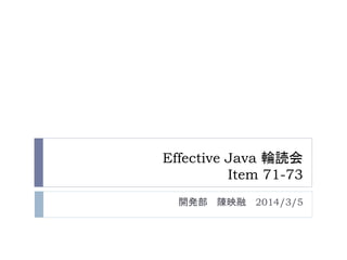 Effective Java 輪読会 
Item 71-73 
開発部陳映融2014/3/5 
 
