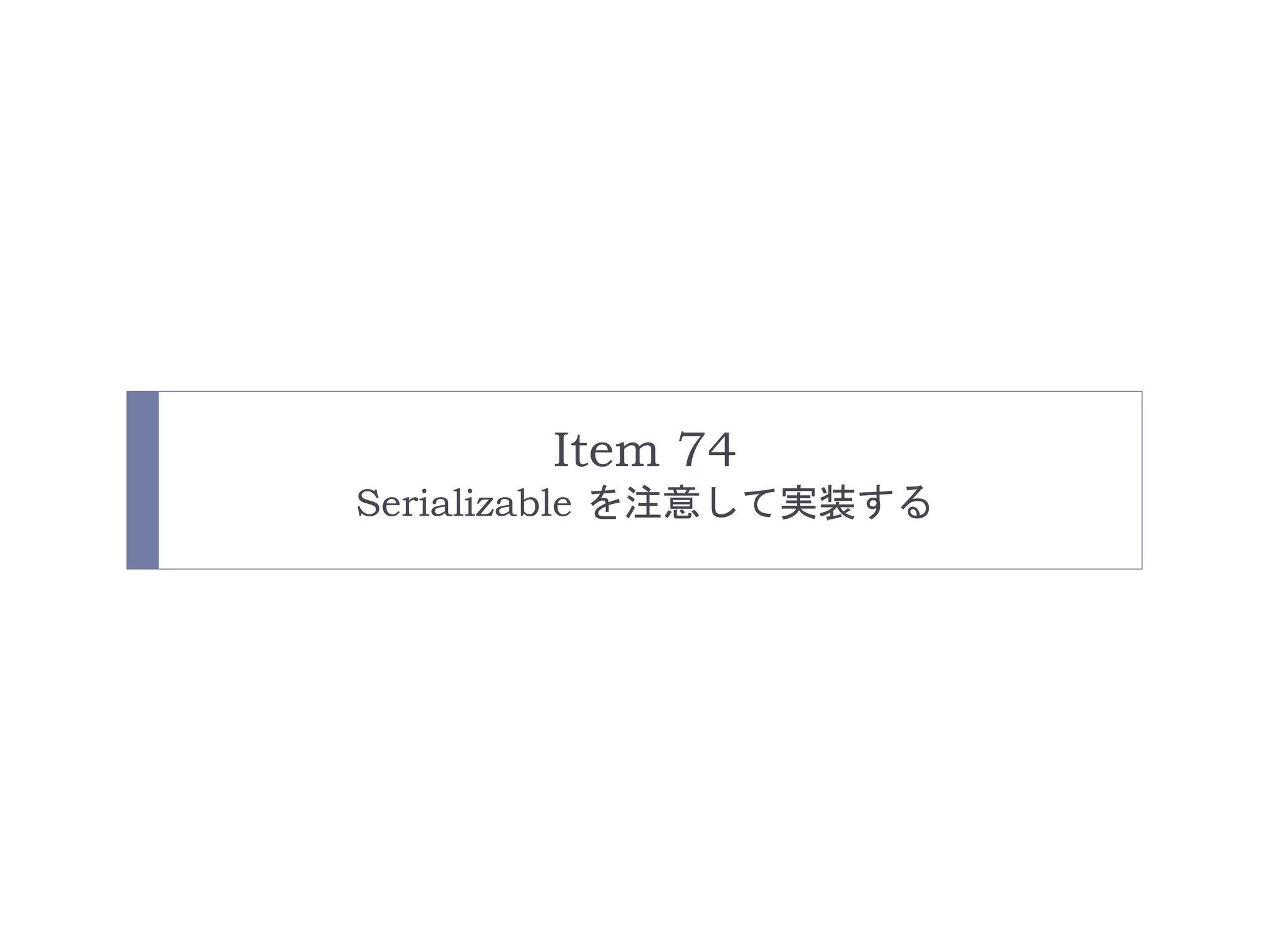 Item 74 
Serializable を注意して実装する 
 