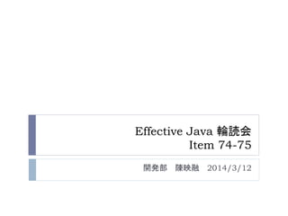 Effective Java 輪読会 
Item 74-75 
開発部陳映融2014/3/12 
 