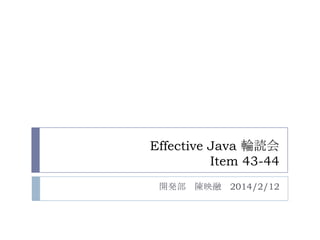 Effective Java 輪読会
Item 43-44
開発部 陳映融 2014/2/12
 
