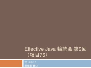 Effective Java 輪読会第9回 
（項目76） 
2014/3/12 
開発部野口 
 