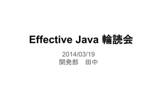 Effective Java 輪読会 
2014/03/19 
開発部田中 
 