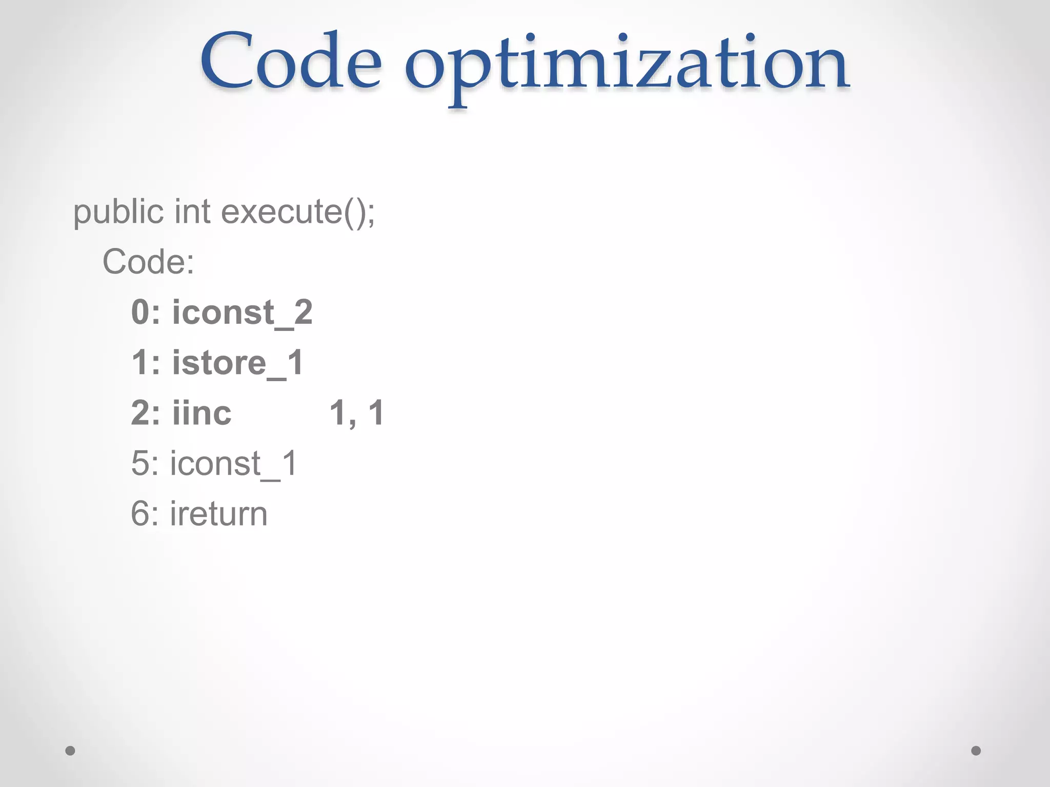 Code optimization public int execute(); Code: 0: iconst_2 1: istore_1 2: iinc 1, 1 5: iconst_1 6: ireturn 
