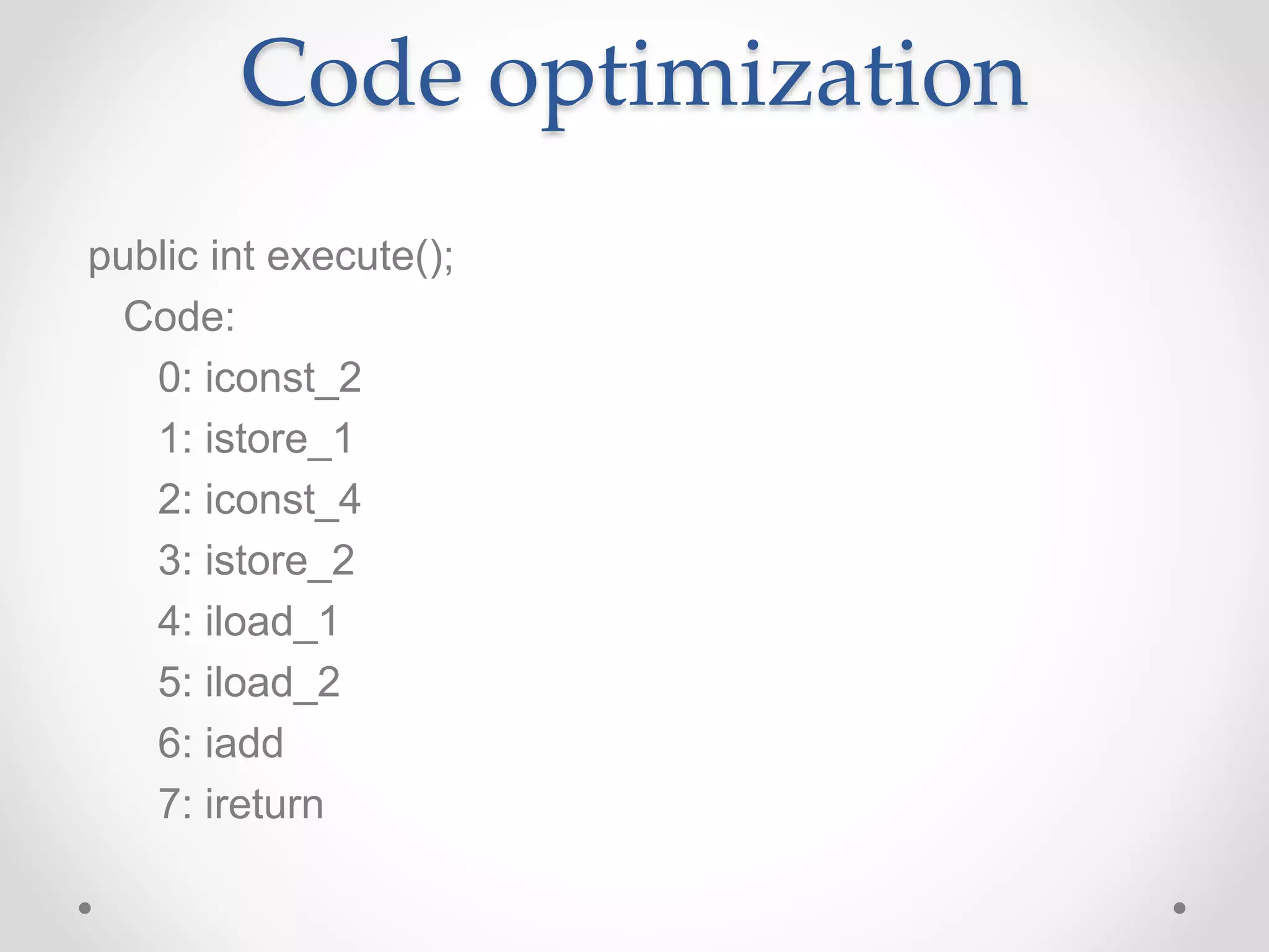 Code optimization public int execute(); Code: 0: iconst_2 1: istore_1 2: iconst_4 3: istore_2 4: iload_1 5: iload_2 6: iadd 7: ireturn 