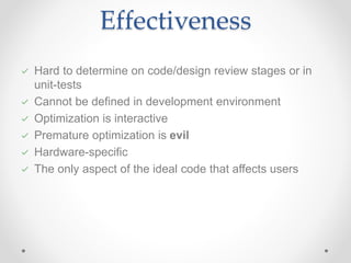 Effectiveness
Hard to determine on code/design review stages or in
unit-tests
Cannot be defined in development environment
Optimization is interactive
Premature optimization is evil
Hardware-specific
The only aspect of the ideal code that affects users
 