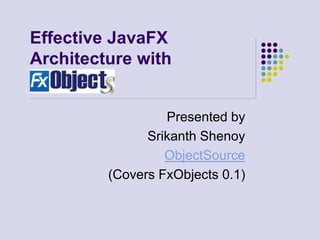 Effective JavaFX
Architecture with


                  Presented by
               Srikanth Shenoy
                  ObjectSource
         (Covers FxObjects 0.1)
 