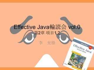 Effective Java輪読会 vol.0
第2章 項目1,2
李 充根
 