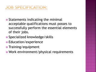  Statements indicating the minimal
acceptable qualifications must posses to
successfully perform the essential elements
of their jobs.
 Specialized knowledge/skills
 Education/experience
 Training/equipment
 Work environment/physical requirements
 