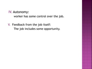IV. Autonomy:
worker has some control over the job.
V. Feedback from the job itself:
The job includes some opportunity.
 