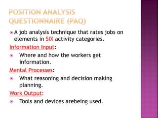  A job analysis technique that rates jobs on
elements in SIX activity categories.
Information Input:
 Where and how the workers get
information.
Mental Processes:
 What reasoning and decision making
planning.
Work Output:
 Tools and devices arebeing used.
 
