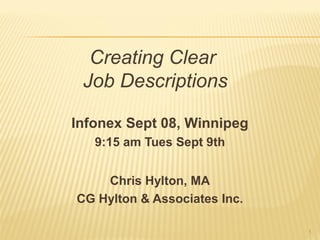 Creating Clear
 Job Descriptions

Infonex Sept 08, Winnipeg
   9:15 am Tues Sept 9th


    Chris Hylton, MA
CG Hylton & Associates Inc.

                              1
 