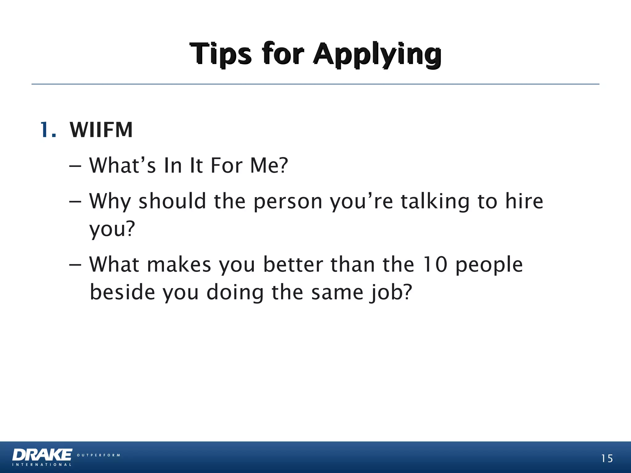 Tips for Applying

1. WIIFM
  – What’s In It For Me?
  – Why should the person you’re talking to hire
    you?
  – What makes you better than the 10 people
    beside you doing the same job?




                                                   15
 