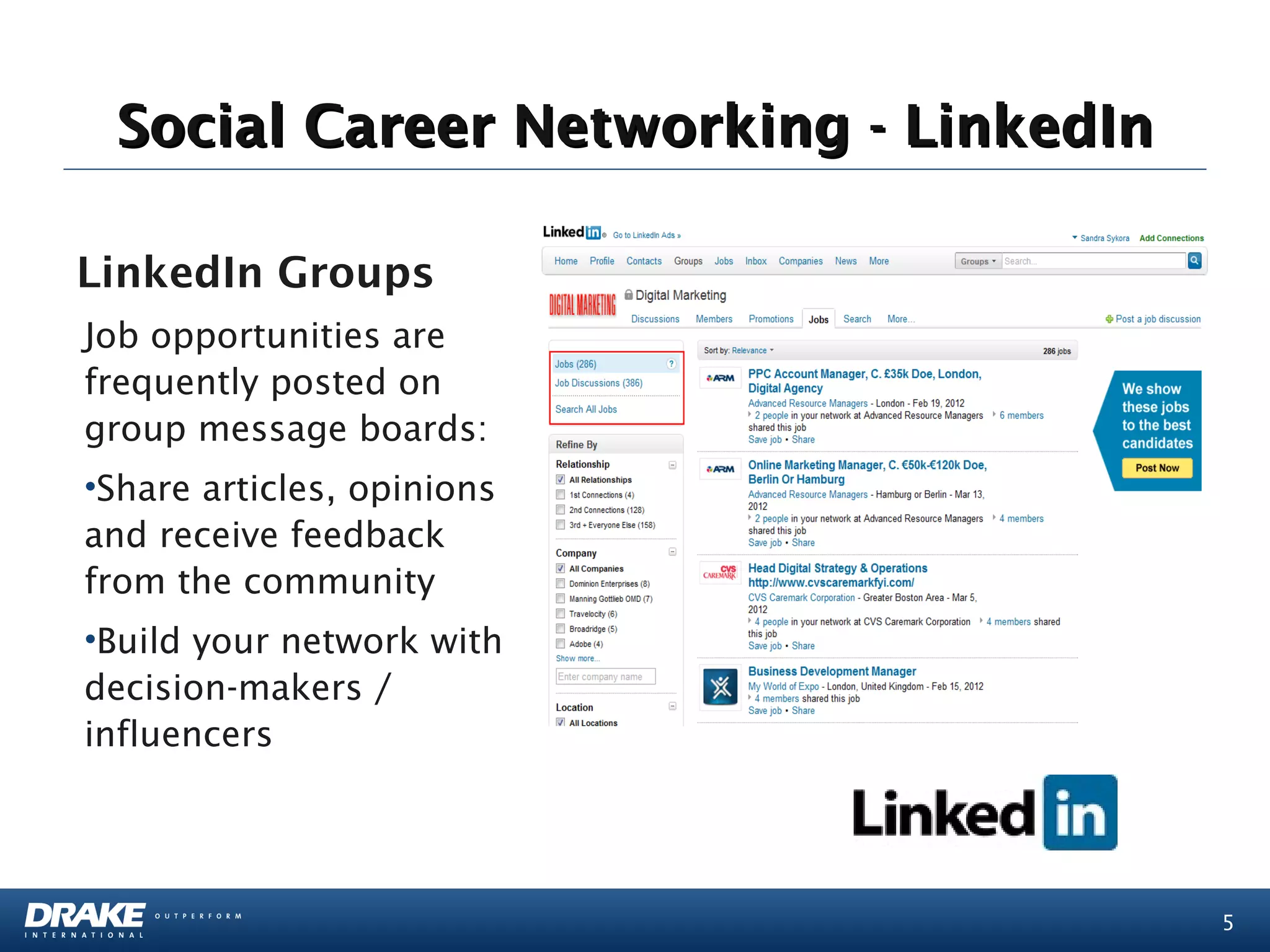 Social Career Networking - LinkedIn

LinkedIn Groups
Job opportunities are
frequently posted on
group message boards:
•Share articles, opinions
and receive feedback
from the community
•Build your network with
decision-makers /
influencers




                                       5
 
