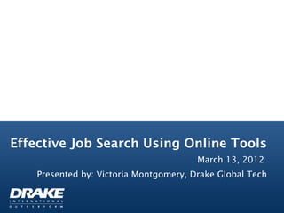 Effective Job Search Using Online Tools
                                        March 13, 2012
    Presented by: Victoria Montgomery, Drake Global Tech
 